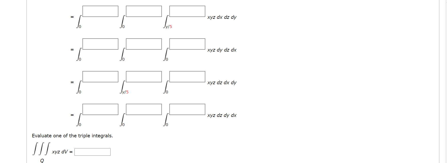 xyz dx dz dy
Jy/5
xyz dy dz dx
xyz dz dx dy
y/5
xyz dz dy dx
Evaluate one of the triple integrals.
xyz dV =
