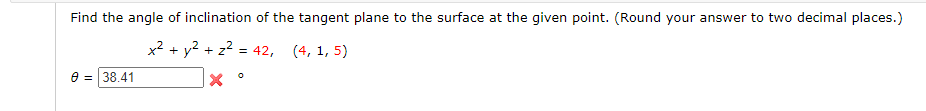 ind the angle of inclination of the tangent plane to the surface at the given point. (Round your answer to two decimal places.)
x2 + y2 + z2 = 42, (4, 1, 5)
