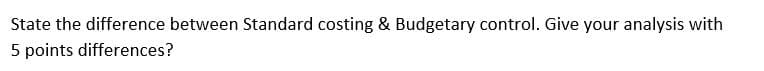 State the difference between Standard costing & Budgetary control. Give your analysis with
5 points differences?