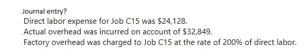 Journal entry?
Direct labor expense for Job C15 was $24,128.
Actual overhead was incurred on account of $32,849.
Factory overhead was charged to Job C15 at the rate of 200% of direct labor.