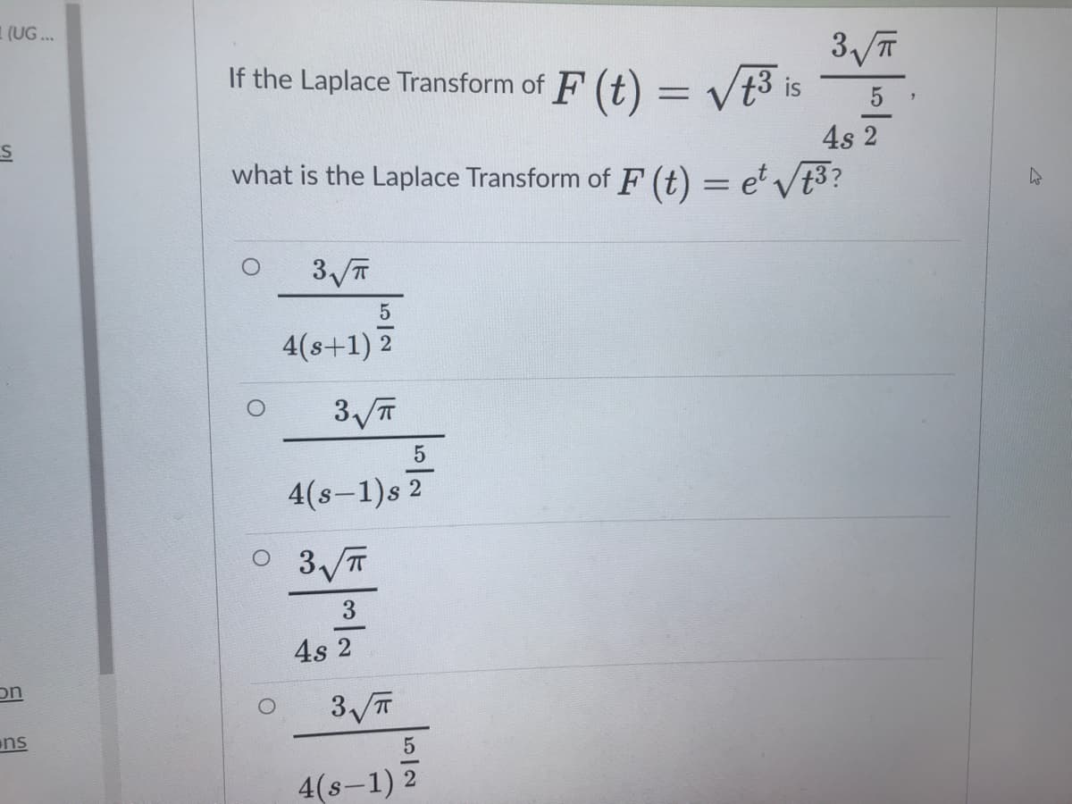 1(UG ...
If the Laplace Transform of F (t) = vt3 is
4s 2
what is the Laplace Transform of F (t) = et Vt3?
4(s+1) 2
4(s-1)s 2
O 3 T
3
4s 2
on
ns
4(s-1) 2
