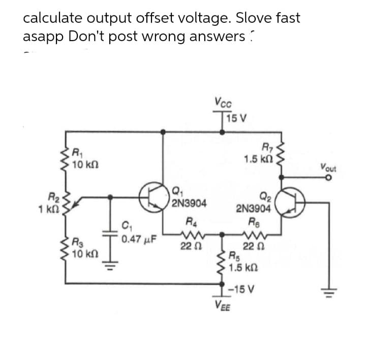 calculate output offset voltage. Slove fast
asapp Don't post wrong answers ?
Vcc
15 V
Ts v
R1
10 kn
R7
1.5 kn
Vout
R2
1 kn
Q2
2N3904
2N3904
R4
Re
0.47 µF
R3
10 kn
22 0
R5
1.5 kn
22 0
1-15 V
VEE
