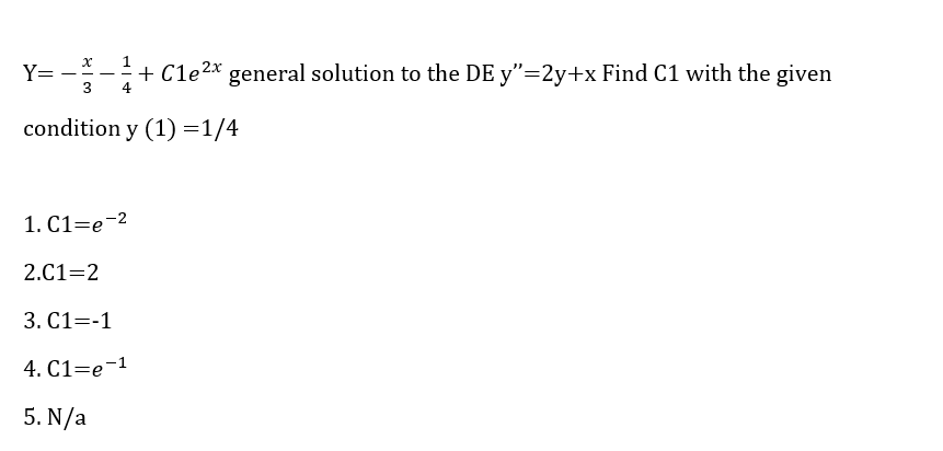 1
Y=
3
+ Cle2* general solution to the DE y"=2y+x Find C1 with the given
-
condition y (1)=1/4
1. C1=e-2
2.C1=2
3. C1=-1
4. C1=e-1
5. N/a
