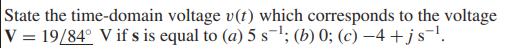 State the time-domain voltage v(t) which corresponds to the voltage
V = 19/84° V if s is equal to (a) 5 s¬'; (b) 0; (c) –4 + j s-!.
