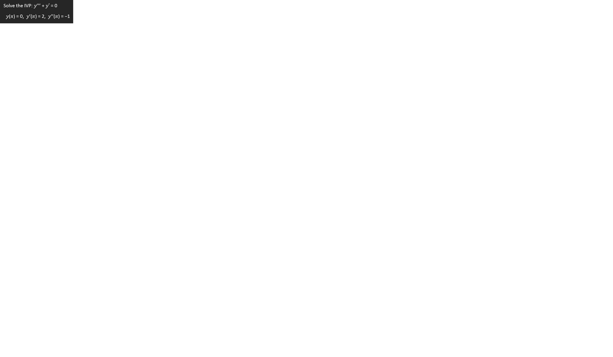 Solve the IVP: y" + y' = 0
y(n) = 0, y'(1) = 2, y'"(T) = -1
