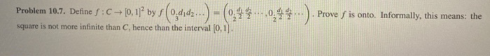 Problem 10.7. Definef:C (0, 11² by f (0,dıd...) = (0,4 ,0,4) - Prove S is onto. Informally, this means: the
%3D
square is not more infinite than C, hence than the interval [0, 1.
