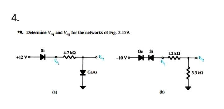 4.
*9. Determine Vaj and V, for the networks of Fig. 2.159.
Si
4.7 kn
Ge
Si
1.2 kQ
+12 Vo
-10 vo K
Voz
GaAs
3.3 kn
(a)
(b)
