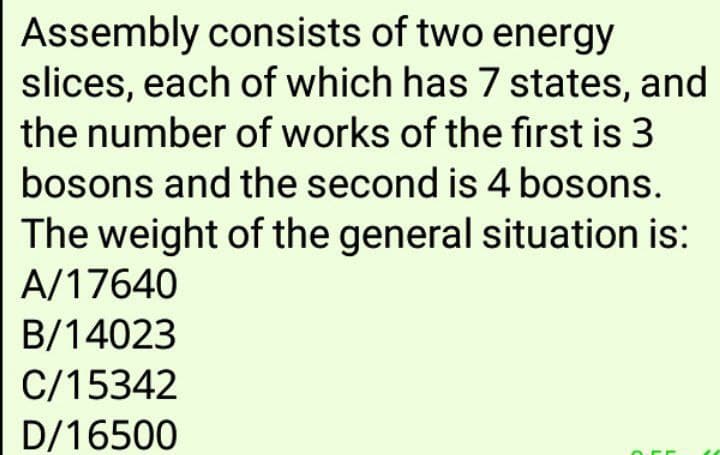 Assembly consists of two energy
slices, each of which has 7 states, and
the number of works of the first is 3
bosons and the second is 4 bosons.
The weight of the general situation is:
A/17640
B/14023
C/15342
D/16500
