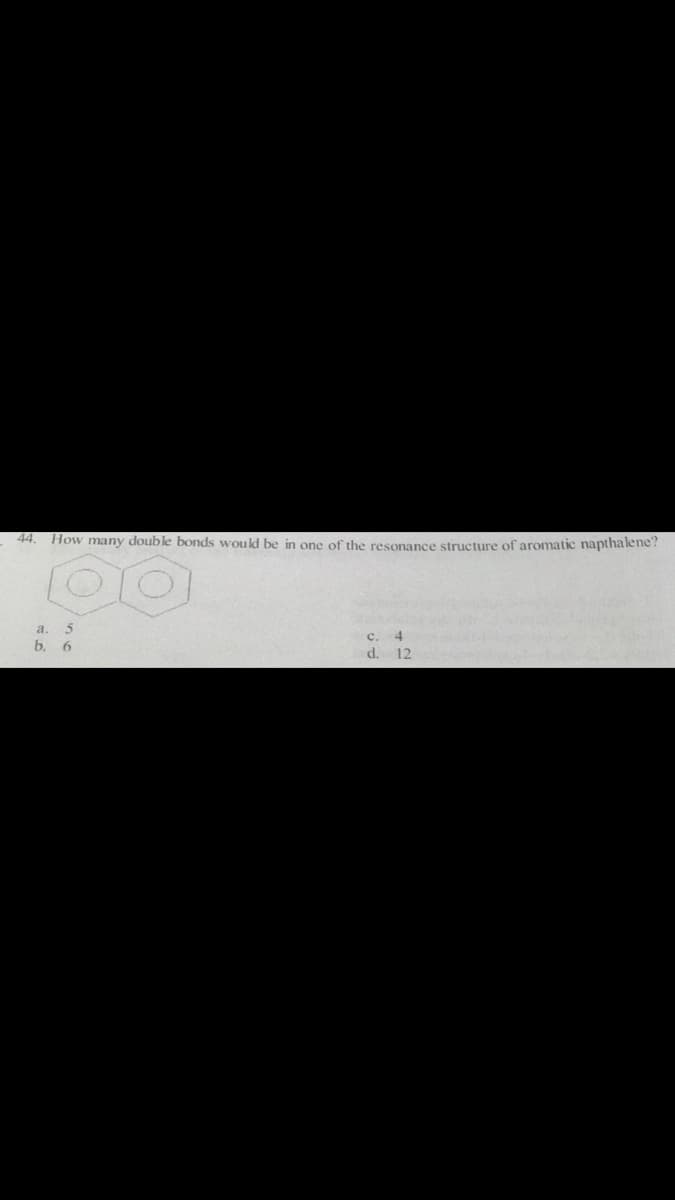 44
How many double bonds would be in one of the resonance structure of aromatic napthalene?
a.
c.
b. 6
d. 12
