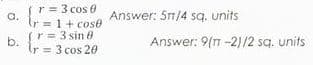 r = 3 cos 0
a.
(r= 1 + cose
Answer: S1/4 sq. units
r= 3 sin 8
b.
Answer: 9(n -2)/2 sq. units
r=3 cos 20
