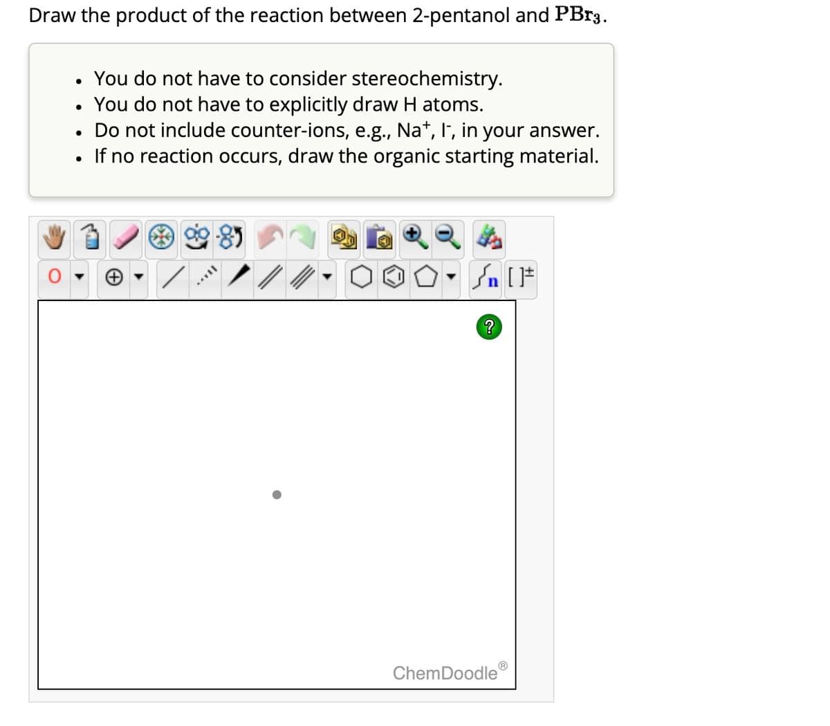Draw the product of the reaction between 2-pentanol and PBrą.
●
●
●
●
You do not have to consider stereochemistry.
You do not have to explicitly draw H atoms.
Do not include counter-ions, e.g., Na+, I-, in your answer.
If no reaction occurs, draw the organic starting material.
Sn [F
?
ChemDoodleⓇ