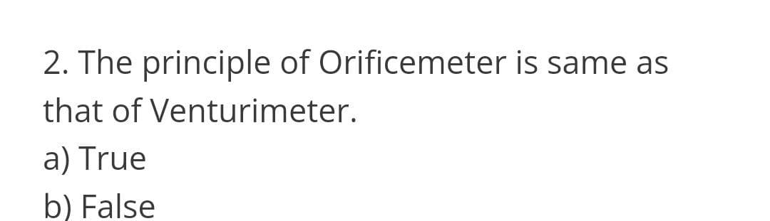 2. The principle of Orificemeter is same as
that of Venturimeter.
a) True
b) False
