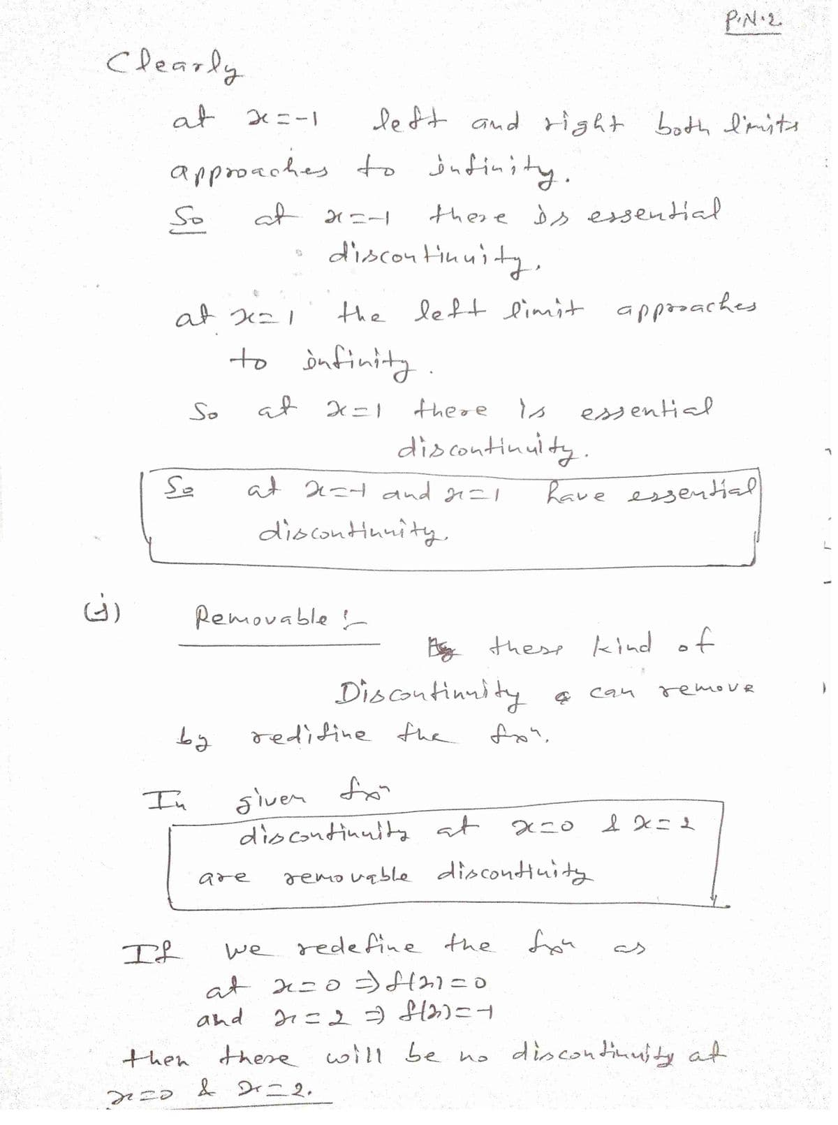 Clearly
(G)
at x=-1
approaches to infinity.
at x=-
So
at x=1
So
So
by
In
IL
left and right both I'mits
to infinity.
at x=1
Removable!
there is essential
discontinuity,
the left limit approaches
at x=+ and 21=1
discontinuity.
are
there is
discontinuity.
Discontinuity
By these kind of
redifine the
given for
discontinuity at
have essential
fx",
essential
X=0
we redefine the for
at x=0=f121=0
and
21=2 = f(2)=4
P.N.2
сам
removable discontinity
remove
1 x = 1
then there will be no discontinuity at
& Dr=2.
do
west