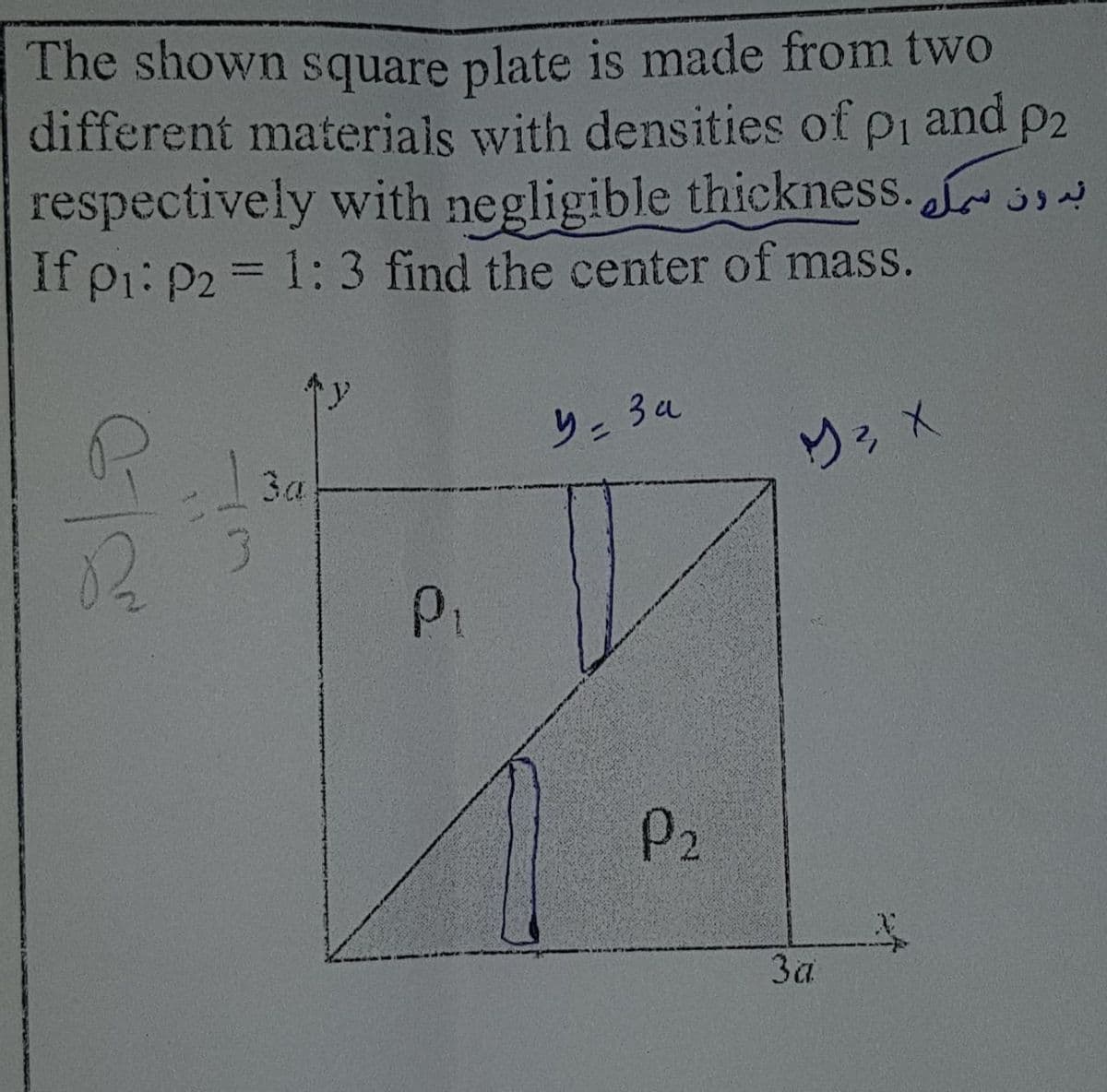 The shown square plate is made from two
different materials with densities of pi and p2
respectively with negligible thickness. 3
If pi: P2 = 1:3 find the center of mass.
%3D
13a
02 3
Pi
P2
За
