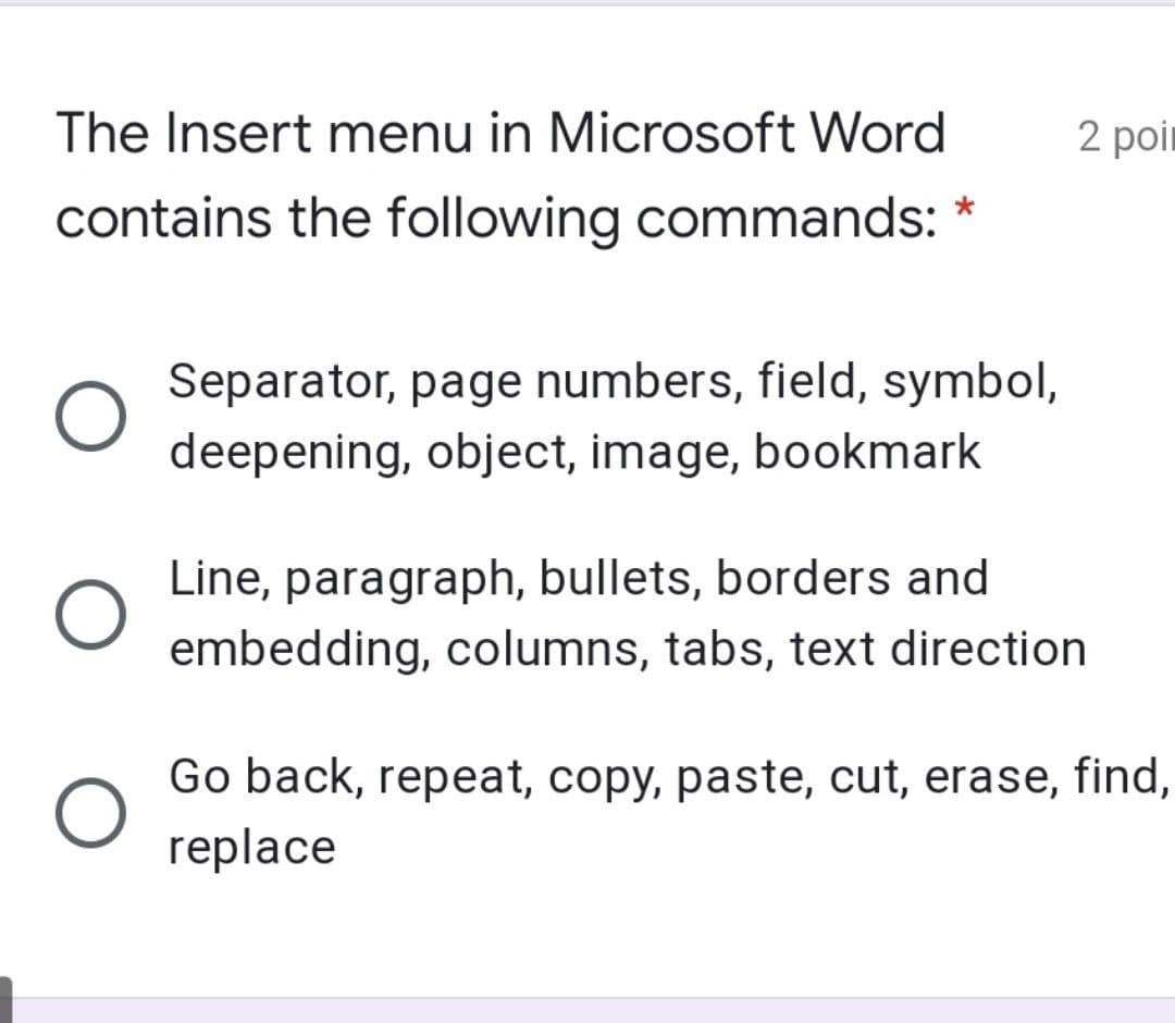 The Insert menu in Microsoft Word
2 poir
contains the following commands:
Separator, page numbers, field, symbol,
deepening, object, image, bookmark
Line, paragraph, bullets, borders and
embedding, columns, tabs, text direction
Go back, repeat, copy, paste, cut, erase, find,
replace
