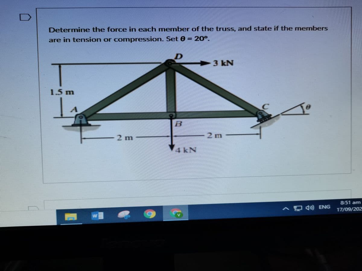 Determine the force in each mnember of the truss, and state if the members
are in tension or compression. Set 0 = 20°.
3kN
1.5m
2m
2 m
4 kN
8:51 arm
AD ) ENG
17/09/202
w
