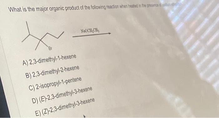 What is the major organic product of the following reaction when heated in the presence of ou
A) 2,3-dimethyl-1-hexene
B) 2,3-dimethyl-2-hexene
C) 2-isopropyl-1-pentene
NaOCH CH
D) (E)-2,3-dimethyl-3-hexene
E) (Z)-2,3-dimethyl-3-hexene