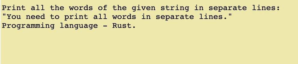 Print all the words of the given string in separate lines:
"You need to print all words in separate lines."
Programming language
Rust.
