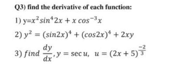 Q3) find the derivative of each function:
1) y=x?sin*2x + x cos-3x
2) y? = (sin2x)* + (cos2x)* + 2xy
dy
y = sec u, u = (2x + 5)3
3) find
dx
