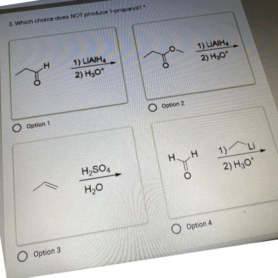 3. Which choice does NOT produce 1-propanol?
1) LIAIH
2) H3O*
1) LIAIH4
2) H30*
O Option 1
Option 2
H,SO,
H.
1) Li
H20
2) H3O"
O Option 3
O Option 4
