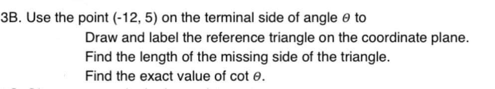 3B. Use the point (-12, 5) on the terminal side of angle to
Draw and label the reference triangle on the coordinate plane.
Find the length of the missing side of the triangle.
Find the exact value of cot 0.