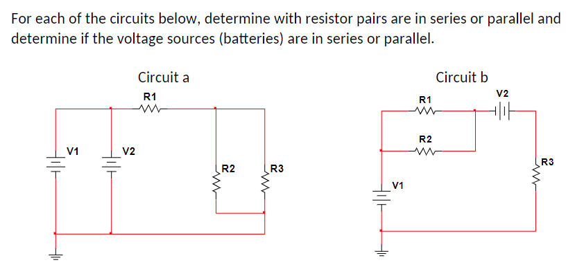 For each of the circuits below, determine with resistor pairs are in series or parallel and
determine if the voltage sources (batteries) are in series or parallel.
ㅓㅣㅏ
V1
ㅔ가
V2
Circuit a
R1
R2
ww
R3
비가
V1
Circuit b
R1
www
R2
V2
기가
R3