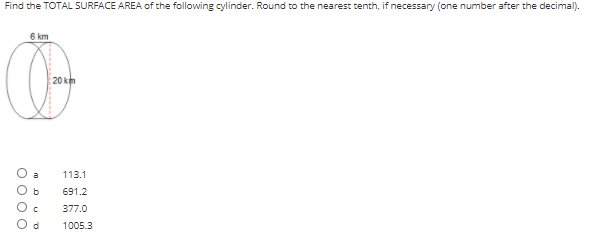 Find the TOTAL SURFACE AREA of the following cylinder. Round to the nearest tenth, if necessary (one number after the decimal).
6 km
113.1
691.2
377.0
1005.3
O 00 O
