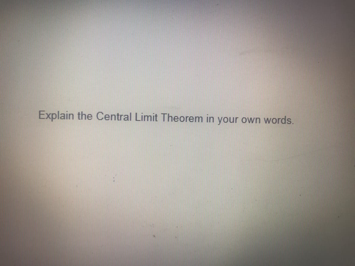 Explain the Central Limit Theorem in your own words.
