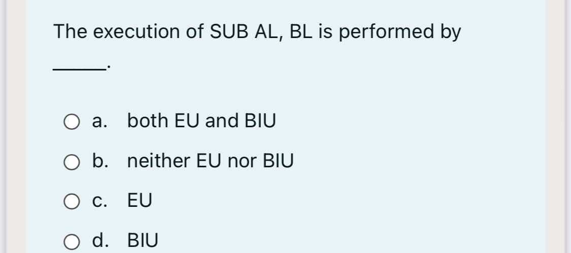 The execution of SUB AL, BL is performed by
а.
both EU and BIU
O b. neither EU nor BIU
Ос.
EU
O d. BIU
