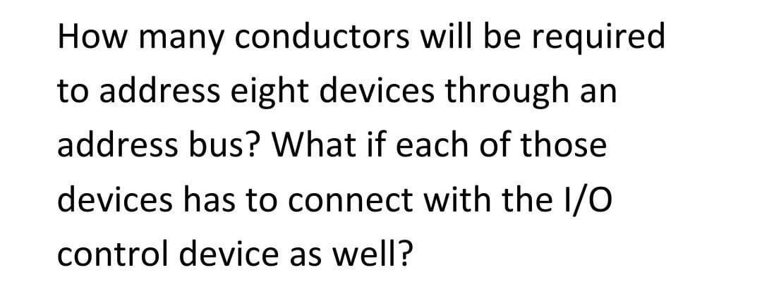 How many conductors will be required
to address eight devices through an
address bus? What if each of those
devices has to connect with the I/O
control device as well?