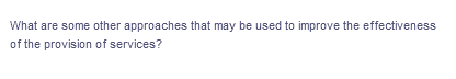 What are some other approaches that may be used to improve the effectiveness
of the provision of services?