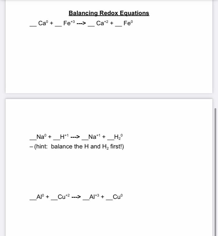 Balancing Redox Equations
Ca° +
Fe*3 --->
Cat2 +
Fe
Na° +
_H*1 ---> _Na*1 + _H;°
- (hint: balance the H and H, first!)
Al° +
Cu*2 ---> _Al*3 +
Cu
