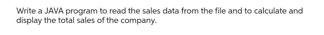 Write a JAVA program to read the sales data from the file and to calculate and
display the total sales of the company.
