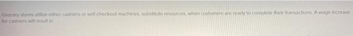 Grocery stores utilize elther cashiers or self-checkout machines, substitute resources, when customers are ready to complete their transactions. A wage increase
for cashiers will result in