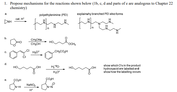 1. Propose mechanisms for the reactions shown below (1b, c, d and parts of e are analogous to Chapter 22
chemistry)
a.
CNH
b.
Ú
d.
e.
cat. H*
HO.
CO₂H
N-H
polyethylenimine (PEI)
for
CH₂ONa
CH₂OH
H₂O*
LOH
NaNO₂
H*
HO.
CH,COSH
H₂¹80
H₂O*
COH
N-N
HO
explainwhy branched PEI also forms
that
OH
show which O's in the product
hydroxyacid are labelled and
show how the labelling occurs