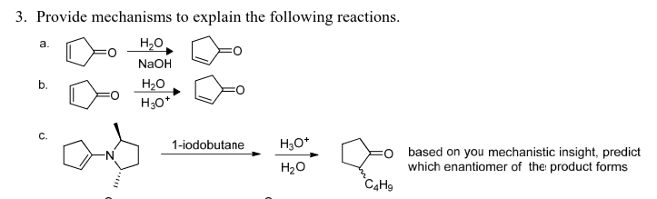 3. Provide mechanisms to explain the following reactions.
H₂O
NaOH
H₂O
H3O+
a.
b.
C.
""***
1-iodobutane
H3O*
H₂O
O
based on you mechanistic insight, predict
which enantiomer of the product forms
C4Hg