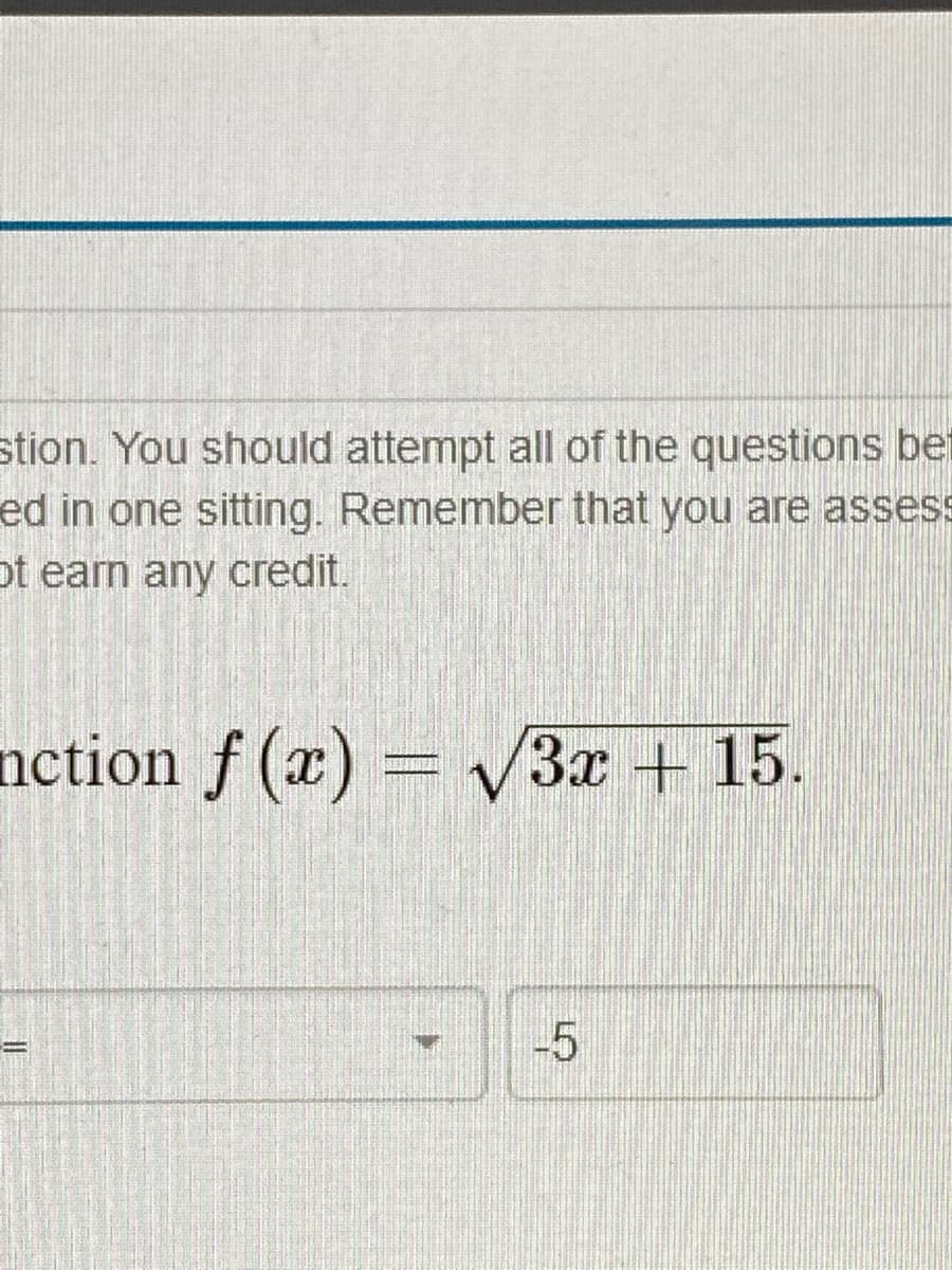 stion. You should attempt all of the questions bet
ed in one sitting. Remember that you are assess
ot earn any credit.
nction f (x) = V3x + 15.
-5
