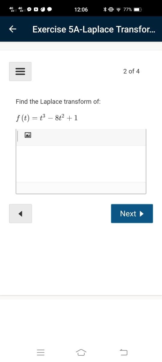 4G
12:06
* 0' ? 77% -
Exercise 5A-Laplace Transfor.
2 of 4
Find the Laplace transform of:
f (t) = t³ – 8t2 +1
Next
