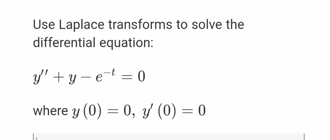 Use Laplace transforms to solve the
differential equation:
y' + y – e-t = 0
where y (0) = 0, y (0) = 0
