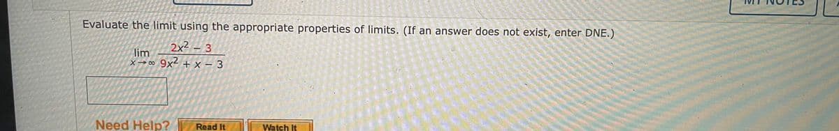 Evaluate the limit using the appropriate properties of limits. (If an answer does not exist, enter DNE.)
2x² – 3
lim
x→∞ 9x2 + x – 3
Need Help?
Read It
Watch It
