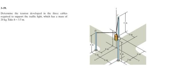 3-59.
Determine the tension developed in the three cables
required to support the traffic light, which has a mass of
20 kg. Take h-3.5m.
6m
3 m
6m