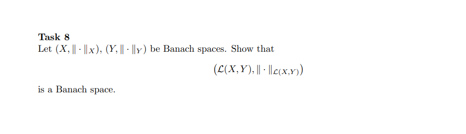 Task 8
Let (X, || · ||x), (Y, || - ||Y) be Banach spaces. Show that
(L(X,Y), | | |(x.x)
is a Banach space.
