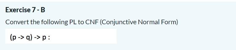 Exercise 7- B
Convert the following PL to CNF (Conjunctive Normal Form)
(p -> q) -> p :
