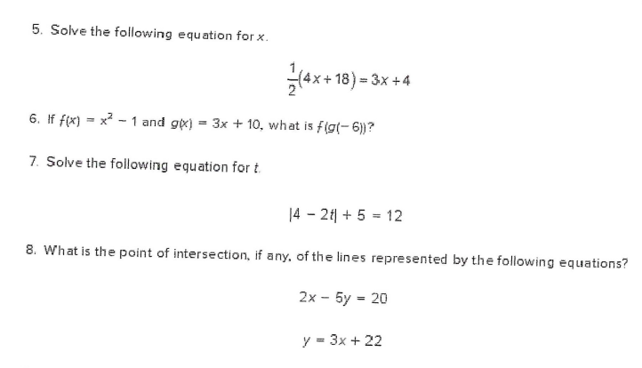 5. Solve the following equation for x.
(4x+ 18) = 3x +4
6. If f(x) = x? - 1 and gx) = 3x + 10, what is f(g(- 6))?
7. Solve the following equation for t.
14 - 2 + 5 = 12
8. What is the point of intersection, if any, of the lines represented by the following equations?
2x - 5y = 20
y = 3x + 22
