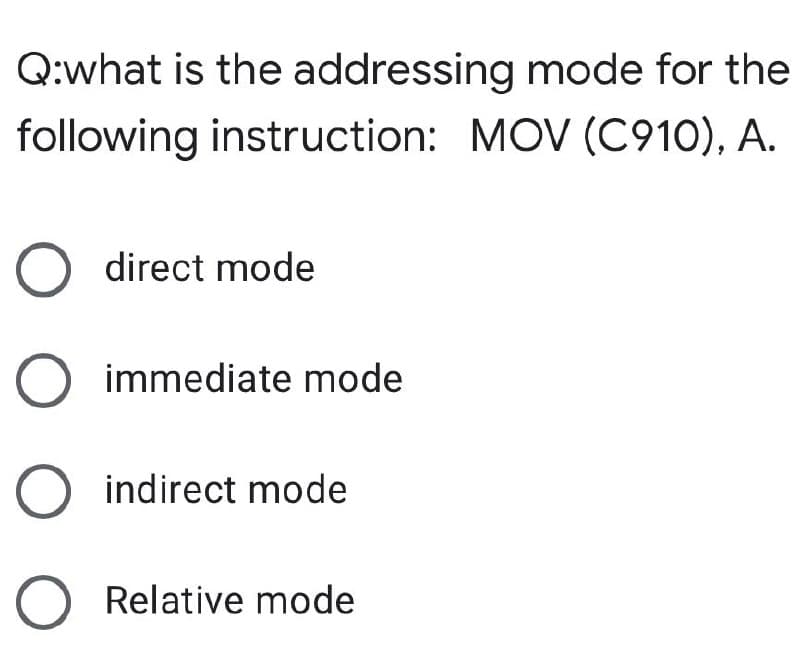 Q:what is the addressing mode for the
following instruction: MOV (C910), A.
O direct mode
O immediate mode
O indirect mode
O Relative mode
