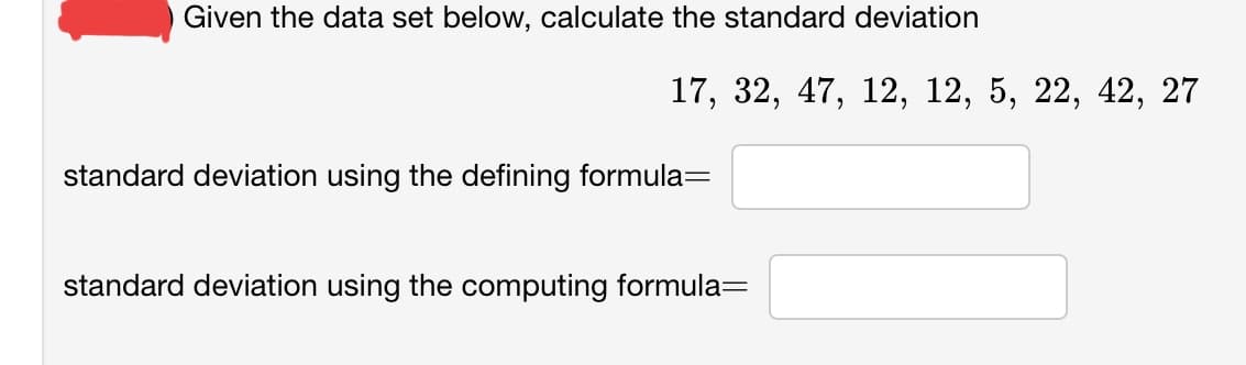 Given the data set below, calculate the standard deviation
17, 32, 47, 12, 12, 5, 22, 42, 27
standard deviation using the defining formula=
standard deviation using the computing formula=