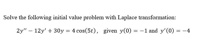 Solve the following initial value problem with Laplace transformation:
2y" – 12y' + 30y = 4 cos(5t), given y(0) = -1 and y'(0) = -4
