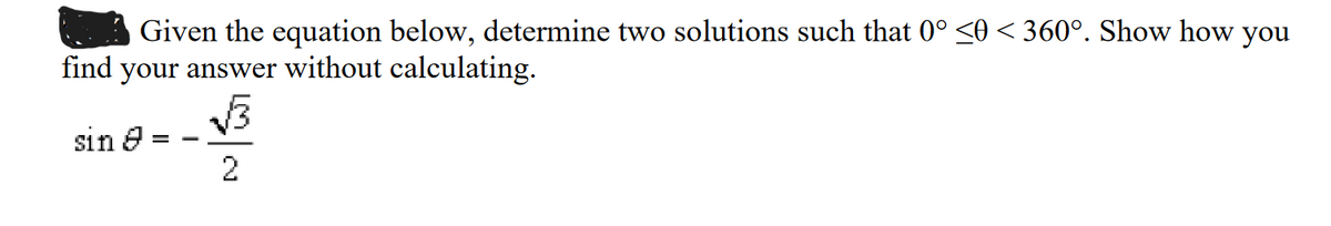 Given the equation below, determine two solutions such that 0° ≤0 < 360°. Show how you
find your answer without calculating.
sin
=
2