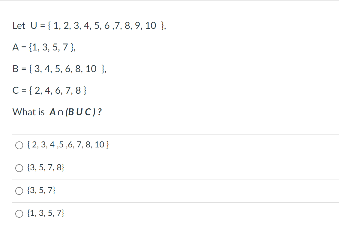 Let U = { 1, 2, 3, 4, 5, 6, 7, 8, 9, 10 },
A = {1, 3, 5, 7 },
B = { 3, 4, 5, 6, 8, 10 },
C = { 2, 4, 6, 7, 8}
What is An (BUC)?
O { 2, 3, 4,5,6, 7, 8, 10 }
{3, 5, 7, 8}
{3, 5, 7}
O {1, 3, 5, 7}