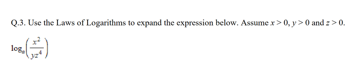 Q.3. Use the Laws of Logarithms to expand the expression below. Assume x > 0, y> 0 and z> 0.
log